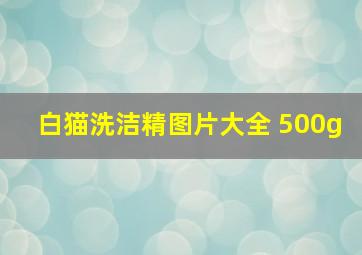 白猫洗洁精图片大全 500g